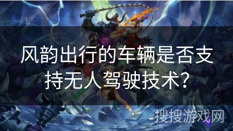 风韵出行的车辆是否支持无人驾驶技术？