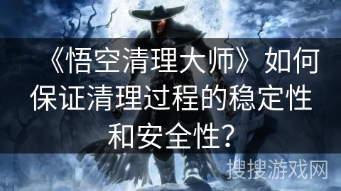 《悟空清理大师》如何保证清理过程的稳定性和安全性？