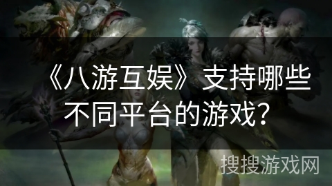 《八游互娱》支持哪些不同平台的游戏？