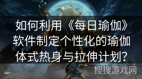 如何利用《每日瑜伽》软件制定个性化的瑜伽体式热身与拉伸计划？
