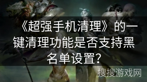 《超强手机清理》的一键清理功能是否支持黑名单设置？