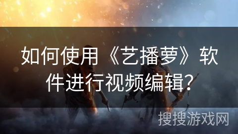 如何使用《艺播萝》软件进行视频编辑？