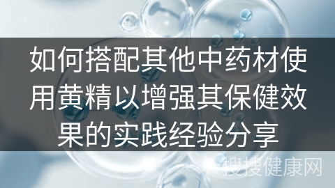 如何搭配其他中药材使用黄精以增强其保健效果的实践经验分享