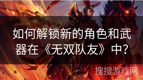如何解锁新的角色和武器在《无双队友》中？