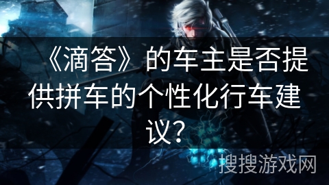 《滴答》的车主是否提供拼车的个性化行车建议？