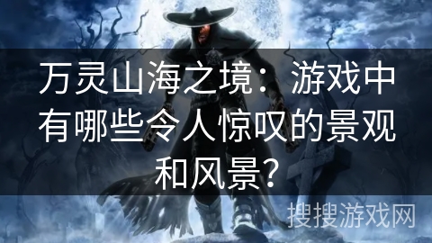 万灵山海之境：游戏中有哪些令人惊叹的景观和风景？