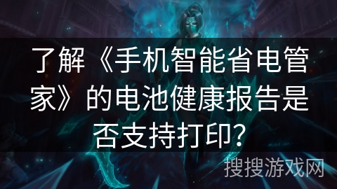 了解《手机智能省电管家》的电池健康报告是否支持打印？