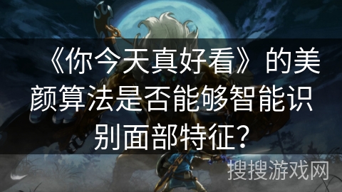 《你今天真好看》的美颜算法是否能够智能识别面部特征？
