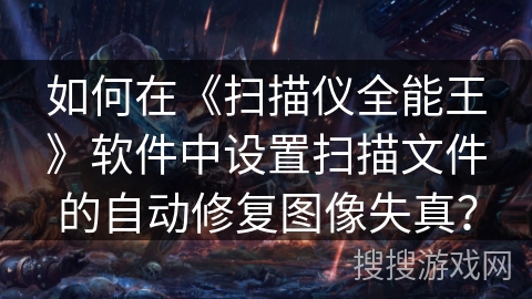 如何在《扫描仪全能王》软件中设置扫描文件的自动修复图像失真？