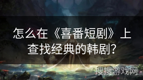 怎么在《喜番短剧》上查找经典的韩剧？