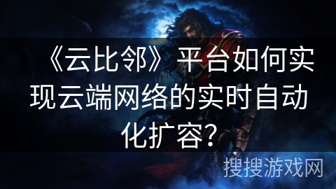 《云比邻》平台如何实现云端网络的实时自动化扩容？