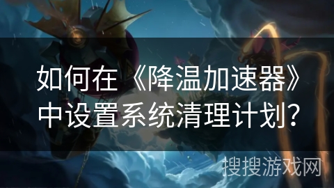如何在《降温加速器》中设置系统清理计划？