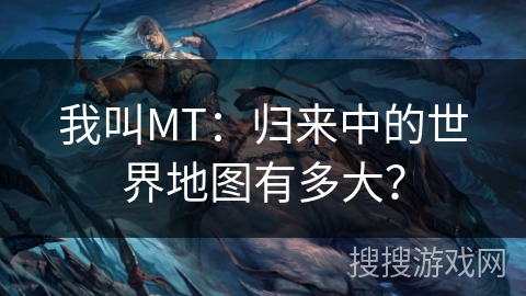 我叫MT：归来中的世界地图有多大？