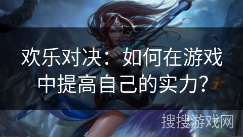 欢乐对决：如何在游戏中提高自己的实力？
