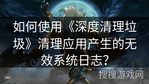 如何使用《深度清理垃圾》清理应用产生的无效系统日志？