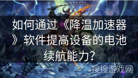 如何通过《降温加速器》软件提高设备的电池续航能力？