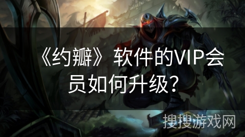 《约瓣》软件的VIP会员如何升级？