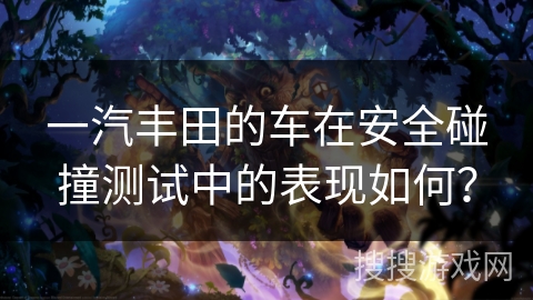 一汽丰田的车在安全碰撞测试中的表现如何？