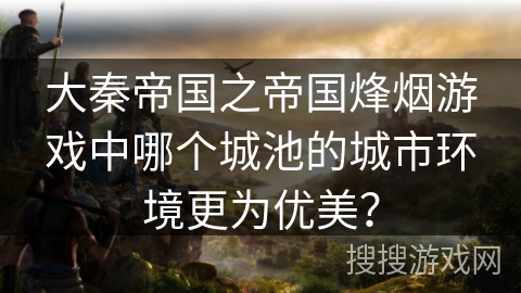 大秦帝国之帝国烽烟游戏中哪个城池的城市环境更为优美？