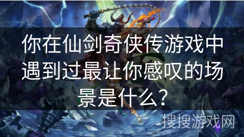 你在仙剑奇侠传游戏中遇到过最让你感叹的场景是什么？