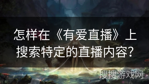 怎样在《有爱直播》上搜索特定的直播内容？