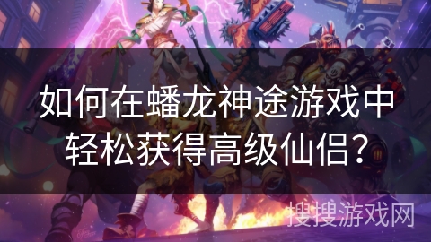 如何在蟠龙神途游戏中轻松获得高级仙侣？