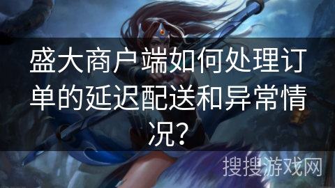 盛大商户端如何处理订单的延迟配送和异常情况？