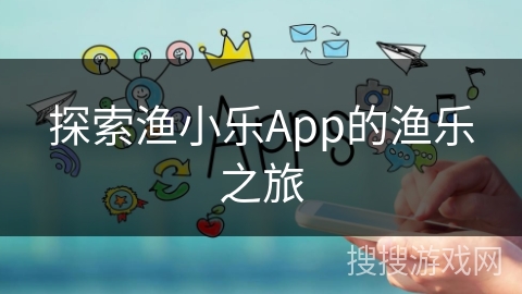 探索渔小乐App的渔乐之旅