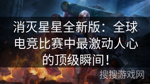 消灭星星全新版:全球电竞比赛中最激动人心的顶级瞬间! 消灭星星全新版:全球电竞比赛中最激动人心的顶级瞬间!