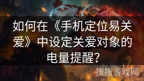 如何在《手机定位易关爱》中设定关爱对象的电量提醒？