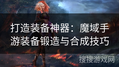 打造装备神器：魔域手游装备锻造与合成技巧