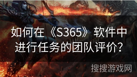 如何在《S365》软件中进行任务的团队评价? 如何在《S365》软件中进行任务的团队评价?