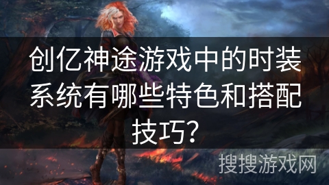 创亿神途游戏中的时装系统有哪些特色和搭配技巧? 创亿神途游戏中的时装系统有哪些特色和搭配技巧?