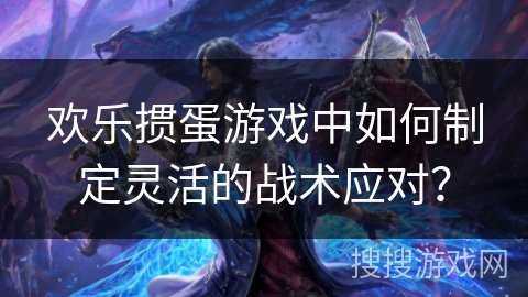 欢乐掼蛋游戏中如何制定灵活的战术应对？