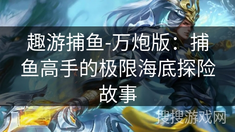 趣游捕鱼-万炮版：捕鱼高手的极限海底探险故事