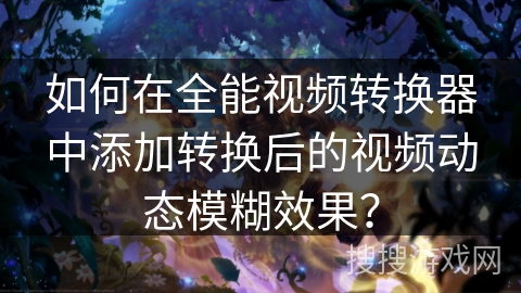 如何在全能视频转换器中添加转换后的视频动态模糊效果？