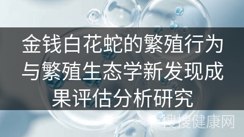 金钱白花蛇的繁殖行为与繁殖生态学新发现成果评估分析研究