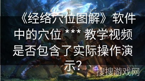 《经络穴位图解》软件中的穴位 *** 教学视频是否包含了实际操作演示？