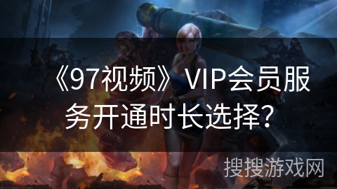 《97视频》VIP会员服务开通时长选择？