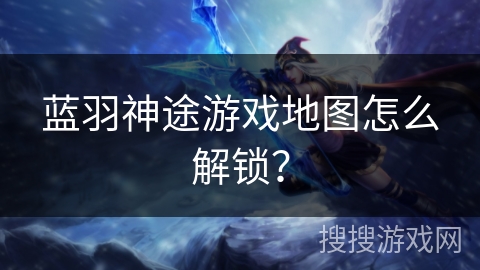 蓝羽神途游戏地图怎么解锁？