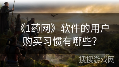 《1药网》软件的用户购买习惯有哪些？