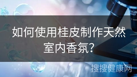 如何使用桂皮制作天然室内香氛？