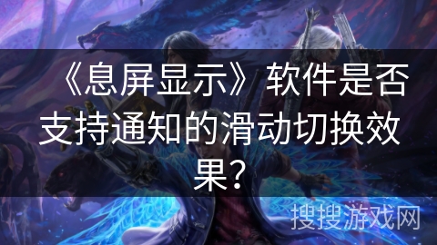《息屏显示》软件是否支持通知的滑动切换效果？