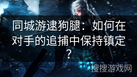 同城游逮狗腿：如何在对手的追捕中保持镇定？