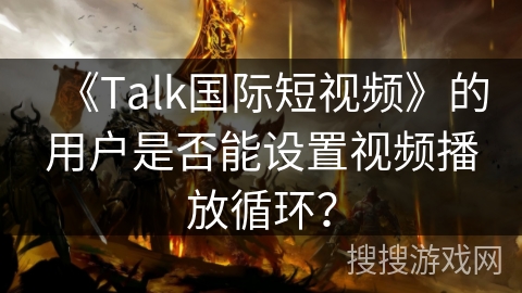 《Talk国际短视频》的用户是否能设置视频播放循环？