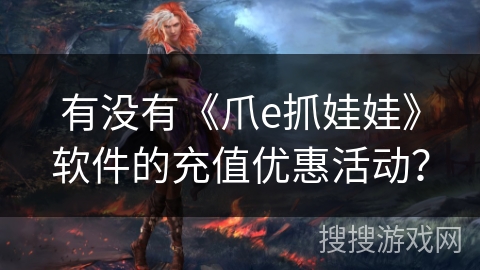有没有《爪e抓娃娃》软件的充值优惠活动？