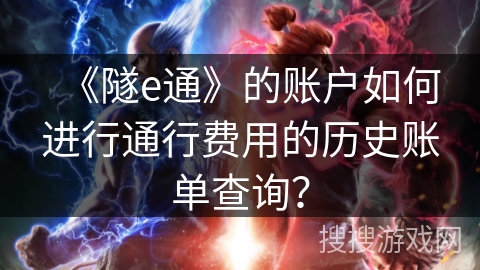 《隧e通》的账户如何进行通行费用的历史账单查询？