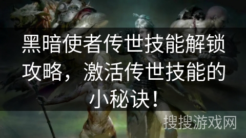 黑暗使者传世技能解锁攻略，激活传世技能的小秘诀！