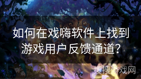 如何在戏嗨软件上找到游戏用户反馈通道？