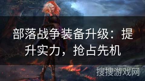 部落战争装备升级：提升实力，抢占先机